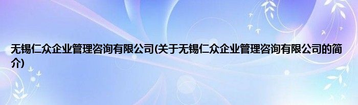 无锡仁众企业管理咨询有限公司(关于无锡仁众企业管理咨询有限公司的简介)