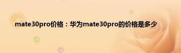 mate30pro价格:华为mate30pro的价格是多少