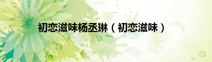 初恋滋味杨丞琳（初恋滋味）