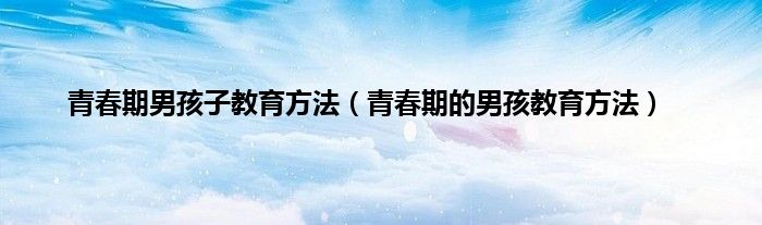 青春期男孩子教育方法（青春期的男孩教育方法）