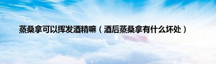 蒸桑拿可以挥发酒精嘛（酒后蒸桑拿有什么坏处）