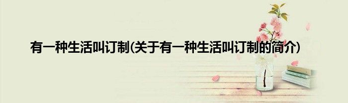 有一种生活叫订制(关于有一种生活叫订制的简介)
