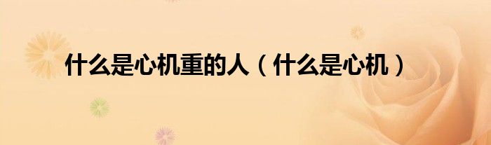 什么是心机重的人（什么是心机）