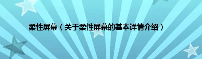 柔性屏幕（关于柔性屏幕的基本详情介绍）