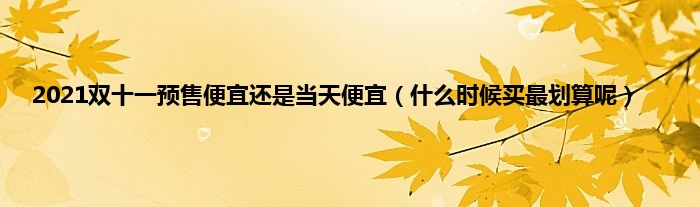 2021双十一预售便宜还是当天便宜（什么时候买最划算呢）