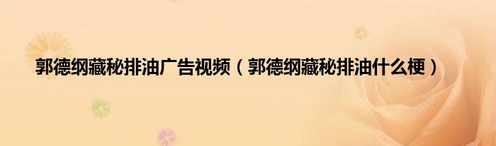 郭德纲藏秘排油广告视频（郭德纲藏秘排油什么梗）