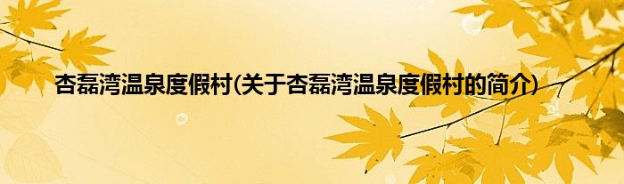 杏磊湾温泉度假村(关于杏磊湾温泉度假村的简介)