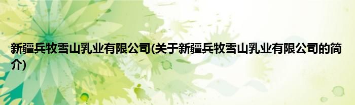 新疆兵牧雪山乳业有限公司(关于新疆兵牧雪山乳业有限公司的简介)