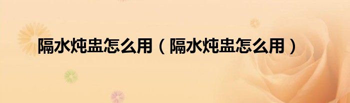 隔水炖盅怎么用（隔水炖盅怎么用）