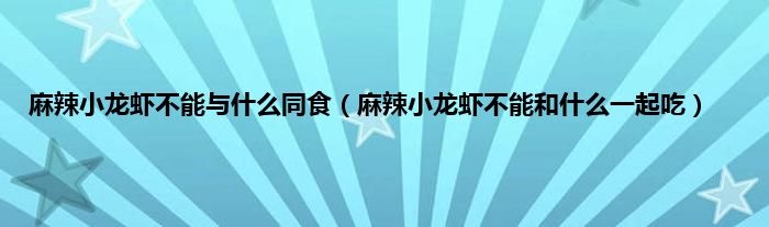 麻辣小龙虾不能与什么同食（麻辣小龙虾不能和什么一起吃）