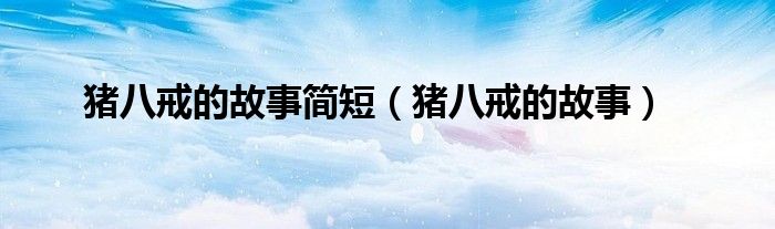 猪八戒的故事简短（猪八戒的故事）