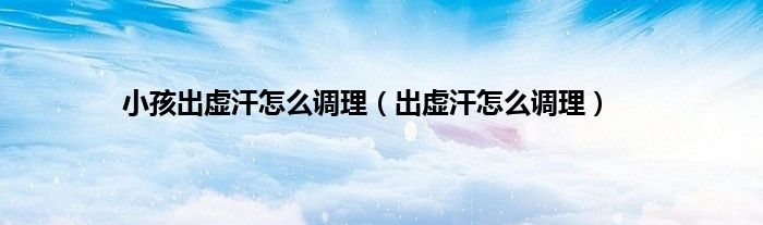小孩出虚汗怎么调理（出虚汗怎么调理）