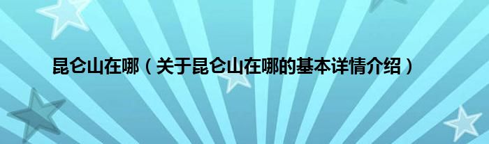 昆仑山在哪（关于昆仑山在哪的基本详情介绍）