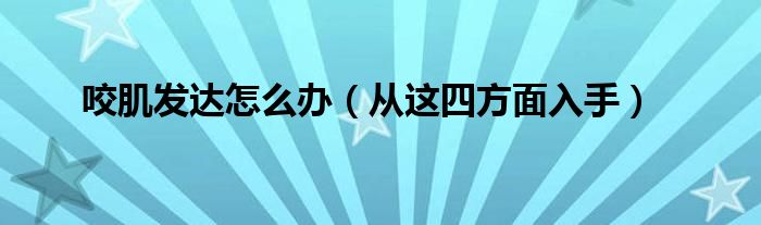 咬肌发达怎么办（从这四方面入手）
