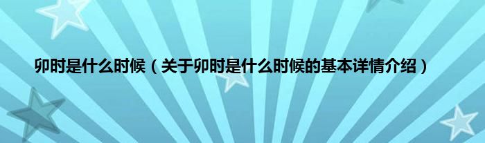 卯时是什么时候（关于卯时是什么时候的基本详情介绍）