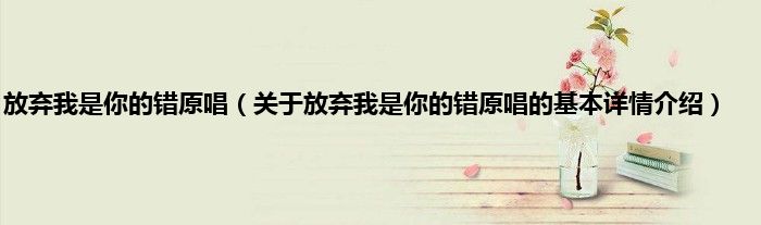 放弃我是你的错原唱（关于放弃我是你的错原唱的基本详情介绍）