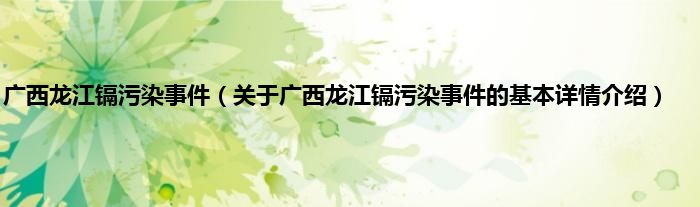 广西龙江镉污染事件(关于广西龙江镉污染事件的基本详情介绍)
