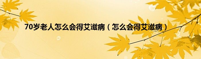 70岁老人怎么会得艾滋病（怎么会得艾滋病）