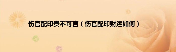 伤官配印贵不可言（伤官配印财运如何）