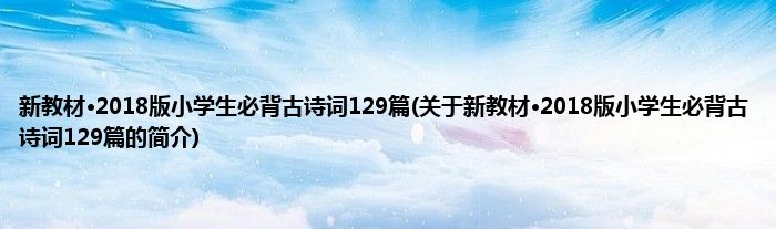 新教材·2018版小学生必背古诗词129篇(关于新教材·2018版小学生必背古诗词129篇的简介)