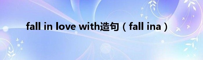 fall in love with造句（fall ina）
