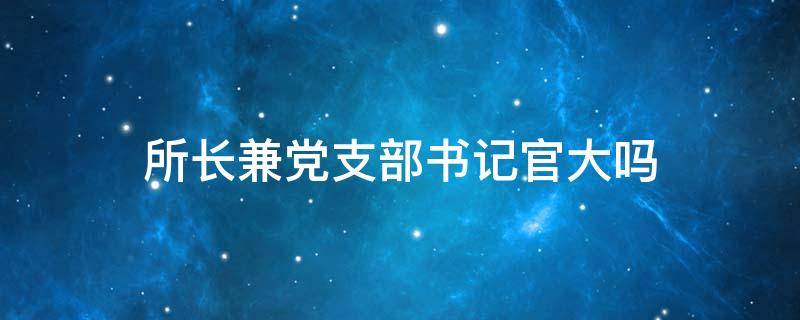 所长兼党支部书记官大吗
