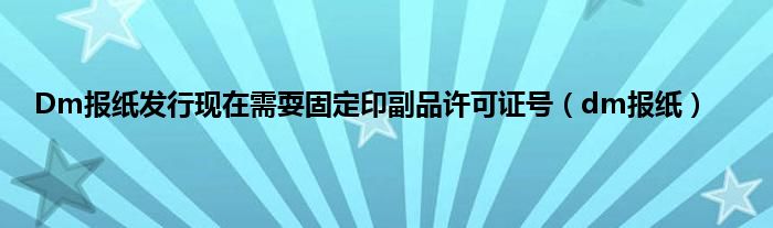 Dm报纸发行现在需耍固定印副品许可证号（dm报纸）