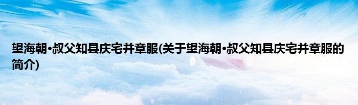 望海朝·叔父知县庆宅并章服(关于望海朝·叔父知县庆宅并章服的简介)