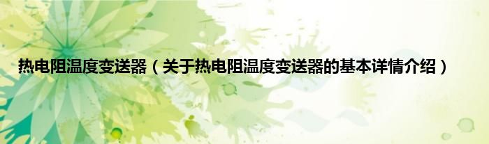 热电阻温度变送器（关于热电阻温度变送器的基本详情介绍）