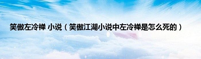笑傲左冷禅 小说（笑傲江湖小说中左冷禅是怎么死的）