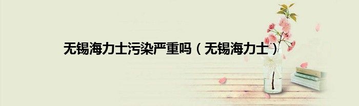 无锡海力士污染严重吗（无锡海力士）