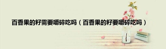 百香果的籽需要嚼碎吃吗（百香果的籽要嚼碎吃吗）