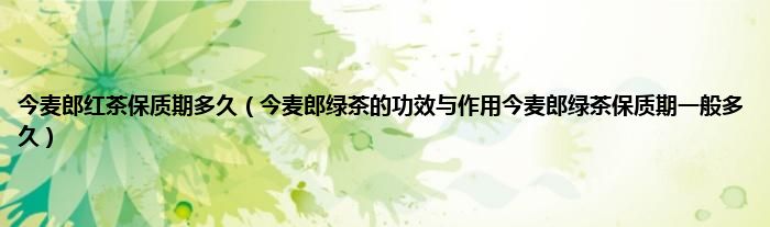 今麦郎红茶保质期多久（今麦郎绿茶的功效与作用今麦郎绿茶保质期一般多久）