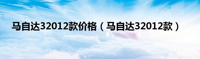 马自达32012款价格（马自达32012款）