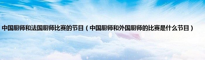 中国厨师和法国厨师比赛的节目（中国厨师和外国厨师的比赛是什么节目）