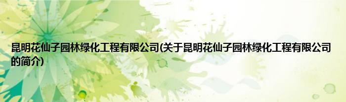 昆明花仙子园林绿化工程有限公司(关于昆明花仙子园林绿化工程有限公司的简介)
