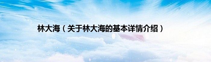 林大海（关于林大海的基本详情介绍）