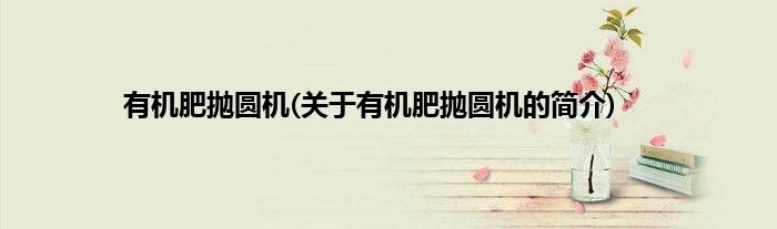 有机肥抛圆机(关于有机肥抛圆机的简介)