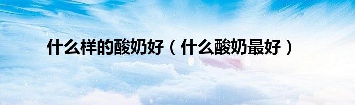 什么样的酸奶好（什么酸奶最好）