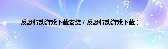 反恐行动游戏下载安装(反恐行动游戏下载)
