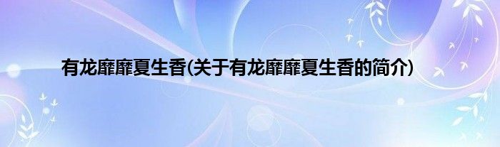 有龙靡靡夏生香(关于有龙靡靡夏生香的简介)