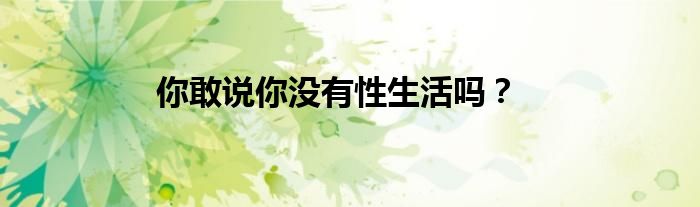 你敢说你没有性生活吗？