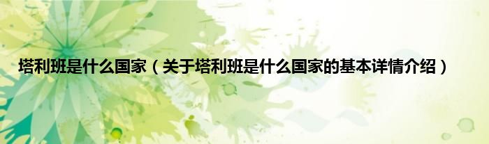 塔利班是什么国家（关于塔利班是什么国家的基本详情介绍）