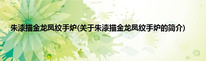 朱漆描金龙凤纹手炉(关于朱漆描金龙凤纹手炉的简介)
