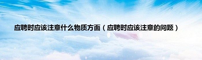 应聘时应该注意什么物质方面（应聘时应该注意的问题）