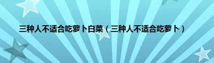 三种人不适合吃萝卜白菜（三种人不适合吃萝卜）