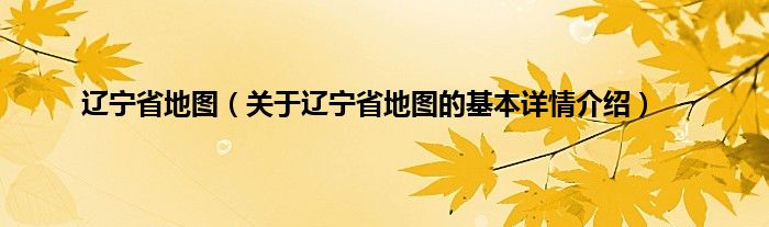 辽宁省地图（关于辽宁省地图的基本详情介绍）