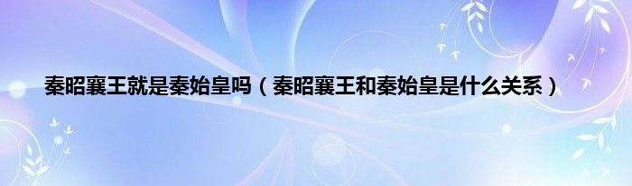 秦昭襄王就是秦始皇吗（秦昭襄王和秦始皇是什么关系）