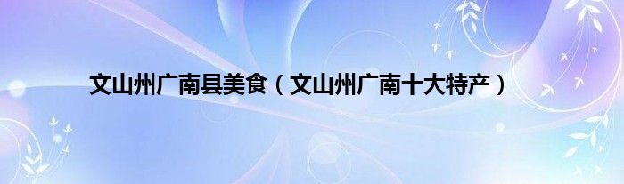文山州广南县美食（文山州广南十大特产）
