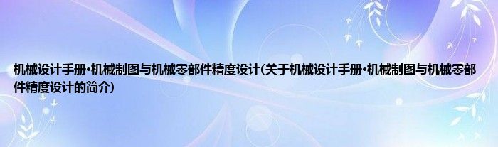 机械设计手册·机械制图与机械零部件精度设计(关于机械设计手册·机械制图与机械零部件精度设计的简介)